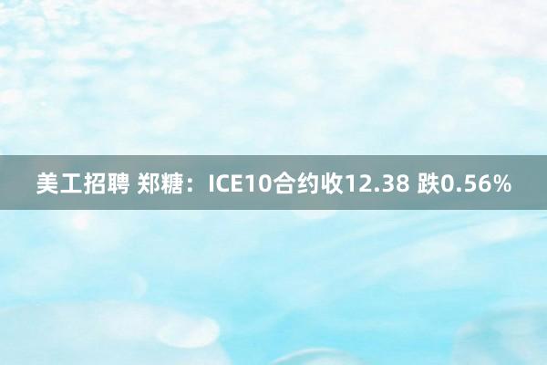 美工招聘 郑糖：ICE10合约收12.38 跌0.56%