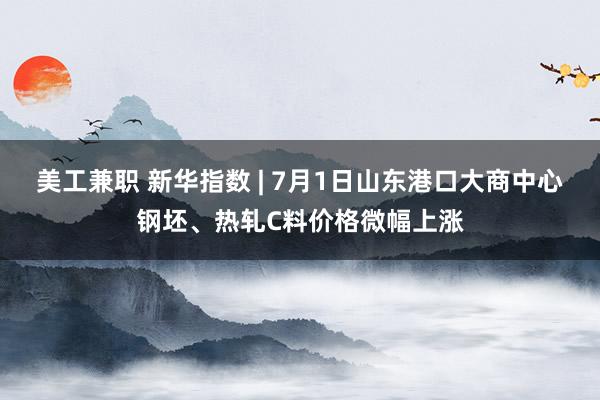 美工兼职 新华指数 | 7月1日山东港口大商中心钢坯、热轧C料价格微幅上涨