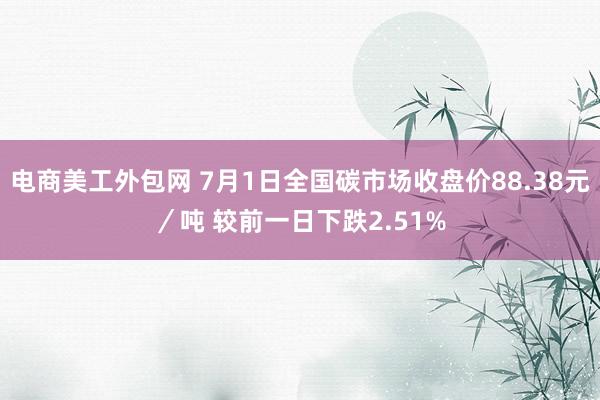 电商美工外包网 7月1日全国碳市场收盘价88.38元／吨 较前一日下跌2.51%