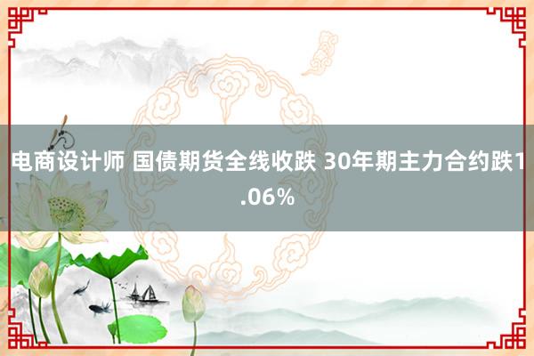 电商设计师 国债期货全线收跌 30年期主力合约跌1.06%