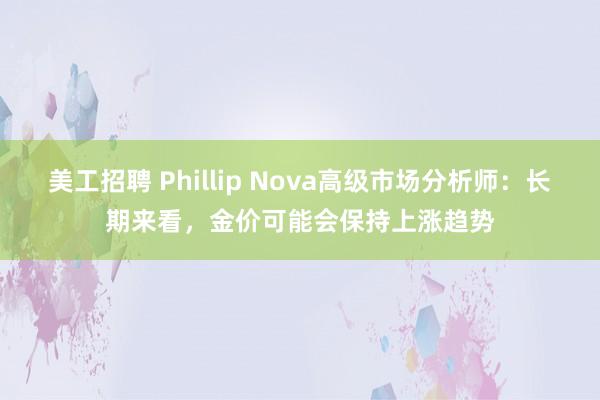 美工招聘 Phillip Nova高级市场分析师：长期来看，金价可能会保持上涨趋势