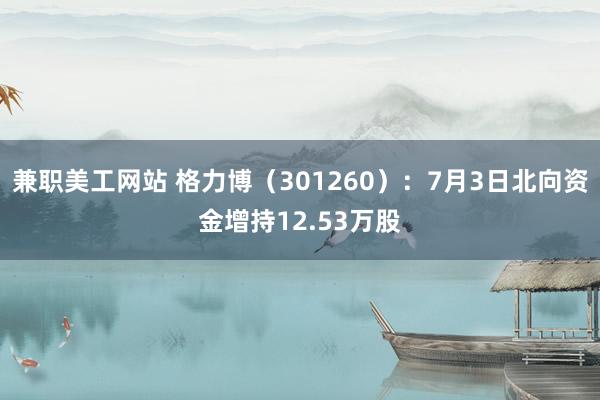 兼职美工网站 格力博（301260）：7月3日北向资金增持12.53万股