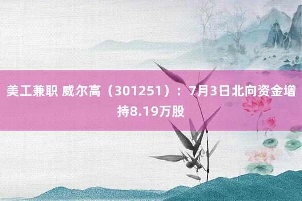 美工兼职 威尔高（301251）：7月3日北向资金增持8.19万股