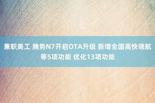 兼职美工 腾势N7开启OTA升级 新增全国高快领航等5项功能 优化13项功能