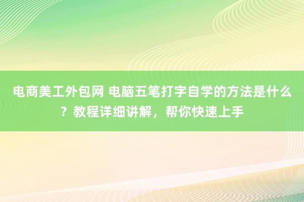 电商美工外包网 电脑五笔打字自学的方法是什么？教程详细讲解，帮你快速上手