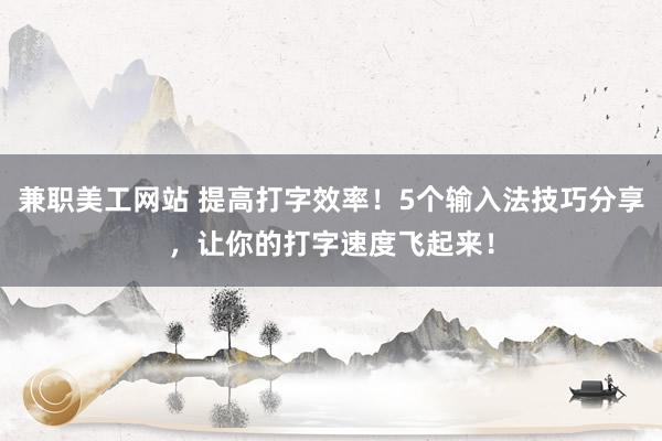 兼职美工网站 提高打字效率！5个输入法技巧分享，让你的打字速度飞起来！