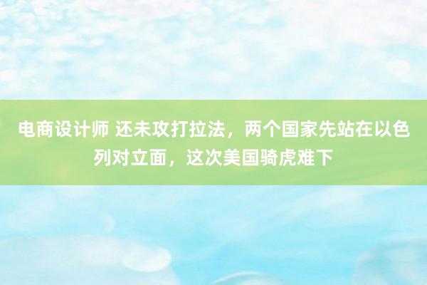 电商设计师 还未攻打拉法，两个国家先站在以色列对立面，这次美国骑虎难下