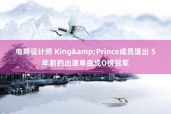 电商设计师 King&Prince成员退出 5年前的出道单曲成O榜冠军