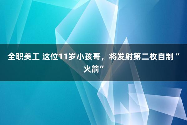 全职美工 这位11岁小孩哥，将发射第二枚自制“火箭”