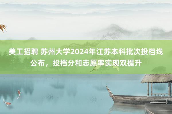 美工招聘 苏州大学2024年江苏本科批次投档线公布，投档分和志愿率实现双提升