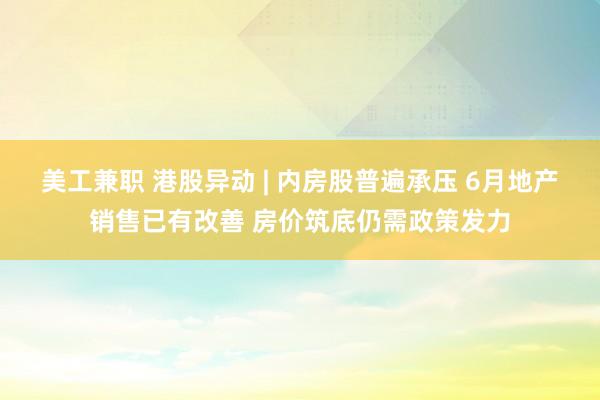 美工兼职 港股异动 | 内房股普遍承压 6月地产销售已有改善 房价筑底仍需政策发力