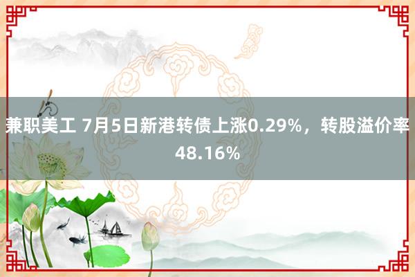 兼职美工 7月5日新港转债上涨0.29%，转股溢价率48.16%