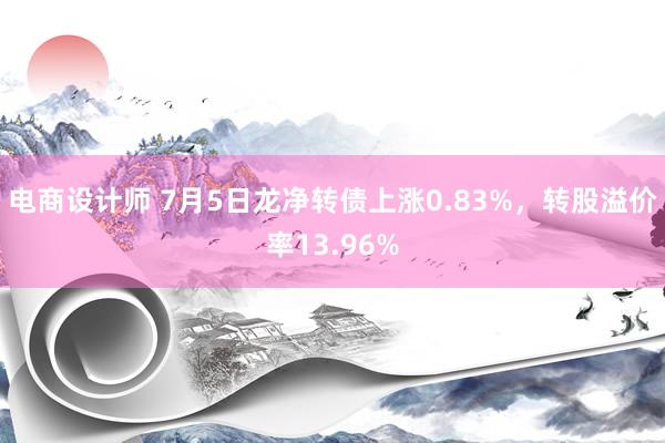 电商设计师 7月5日龙净转债上涨0.83%，转股溢价率13.96%