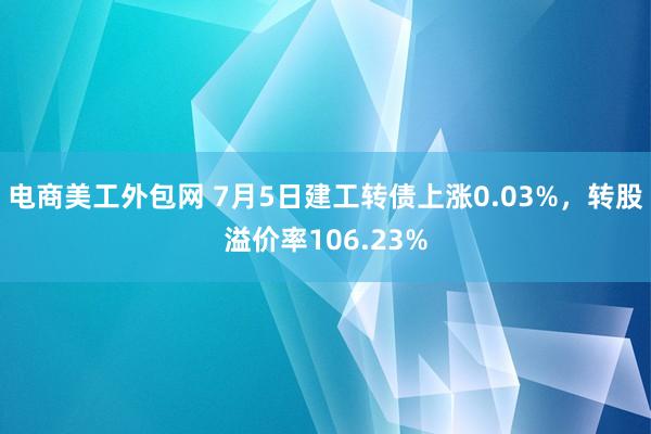 电商美工外包网 7月5日建工转债上涨0.03%，转股溢价率106.23%