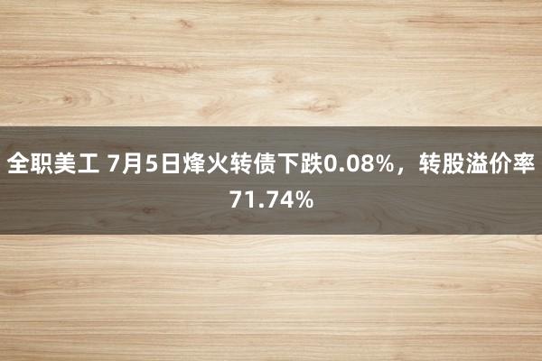 全职美工 7月5日烽火转债下跌0.08%，转股溢价率71.74%