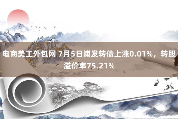 电商美工外包网 7月5日浦发转债上涨0.01%，转股溢价率75.21%