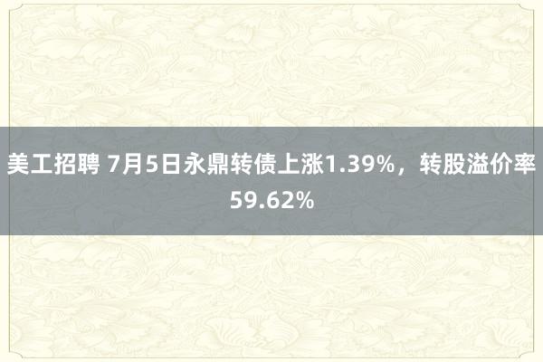 美工招聘 7月5日永鼎转债上涨1.39%，转股溢价率59.62%