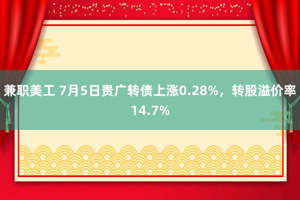 兼职美工 7月5日贵广转债上涨0.28%，转股溢价率14.7%