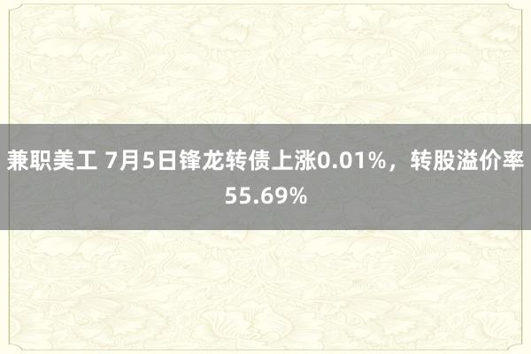 兼职美工 7月5日锋龙转债上涨0.01%，转股溢价率55.69%