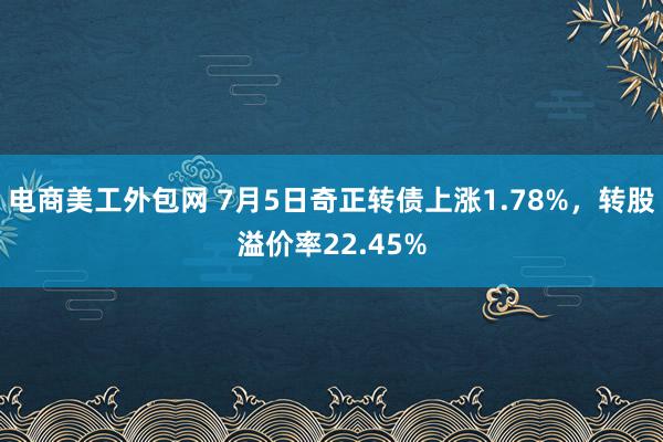 电商美工外包网 7月5日奇正转债上涨1.78%，转股溢价率22.45%