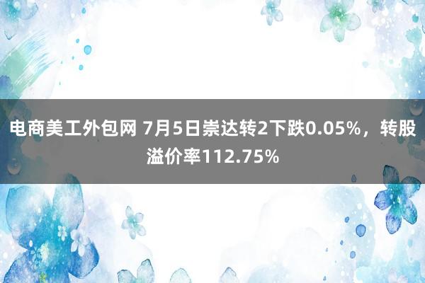 电商美工外包网 7月5日崇达转2下跌0.05%，转股溢价率112.75%