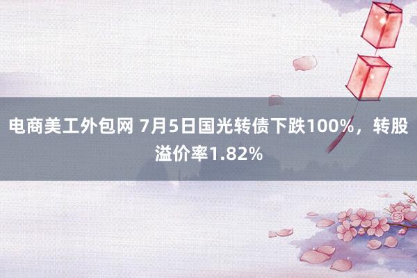 电商美工外包网 7月5日国光转债下跌100%，转股溢价率1.82%