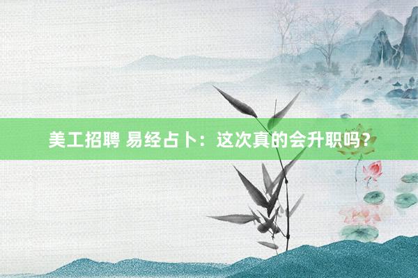 美工招聘 易经占卜：这次真的会升职吗？