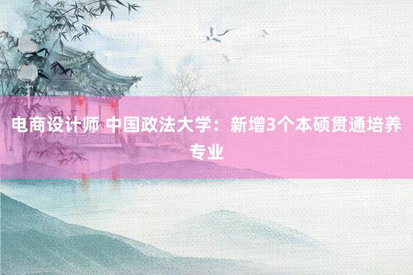 电商设计师 中国政法大学：新增3个本硕贯通培养专业