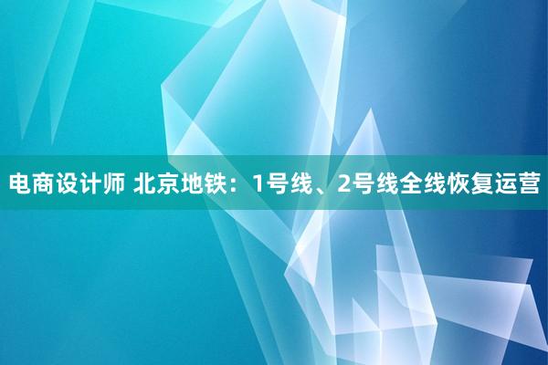 电商设计师 北京地铁：1号线、2号线全线恢复运营