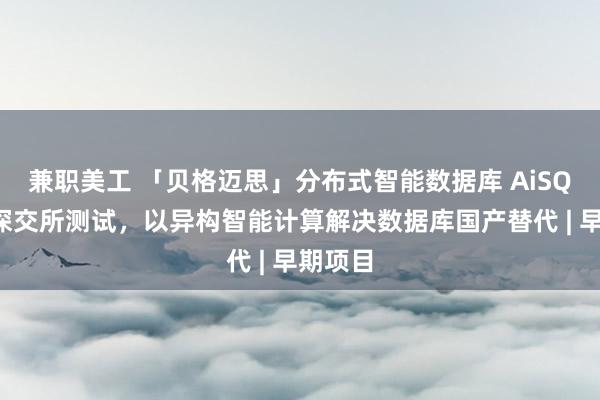 兼职美工 「贝格迈思」分布式智能数据库 AiSQL通过深交所测试，以异构智能计算解决数据库国产替代 | 早期项目