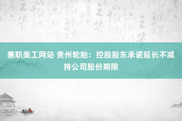 兼职美工网站 贵州轮胎：控股股东承诺延长不减持公司股份期限