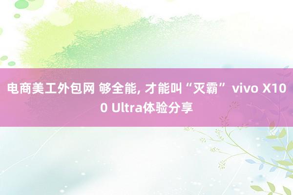 电商美工外包网 够全能, 才能叫“灭霸” vivo X100 Ultra体验分享