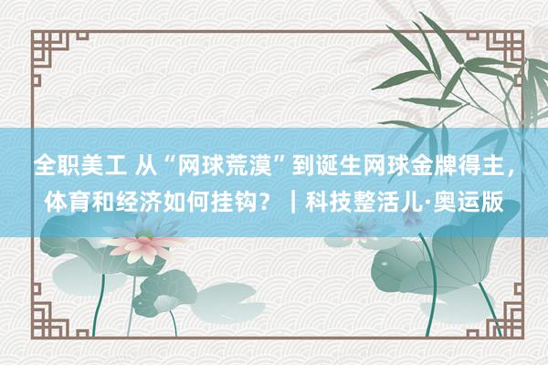 全职美工 从“网球荒漠”到诞生网球金牌得主，体育和经济如何挂钩？｜科技整活儿·奥运版