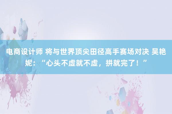 电商设计师 将与世界顶尖田径高手赛场对决 吴艳妮：“心头不虚就不虚，拼就完了！”