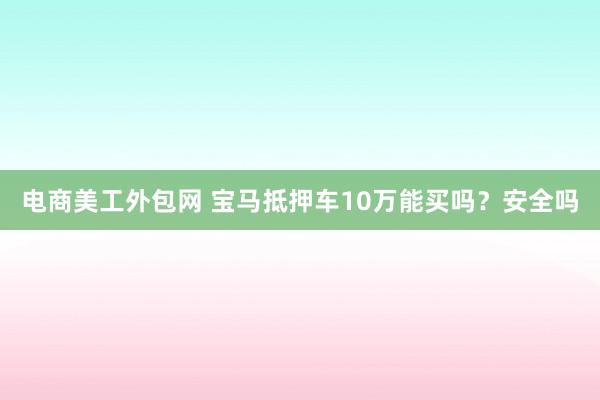 电商美工外包网 宝马抵押车10万能买吗？安全吗