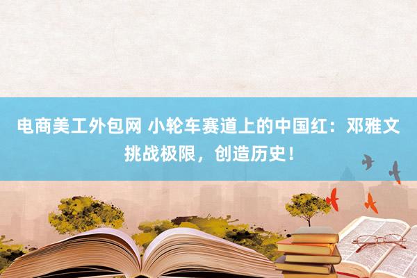 电商美工外包网 小轮车赛道上的中国红：邓雅文挑战极限，创造历史！