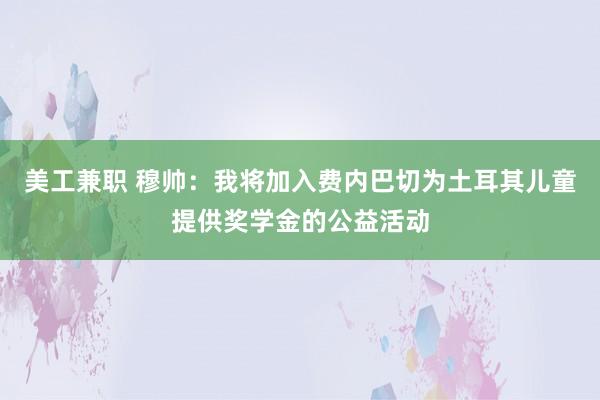 美工兼职 穆帅：我将加入费内巴切为土耳其儿童提供奖学金的公益活动