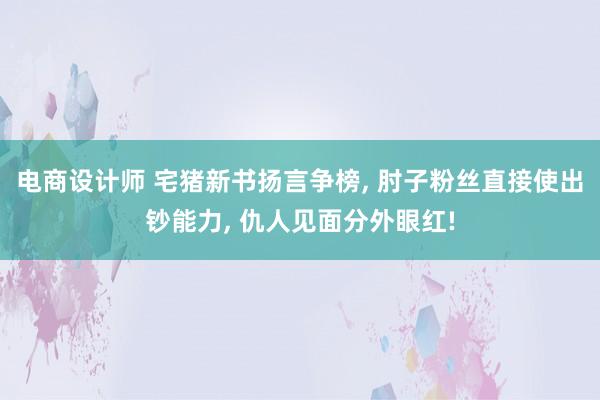 电商设计师 宅猪新书扬言争榜, 肘子粉丝直接使出钞能力, 仇人见面分外眼红!