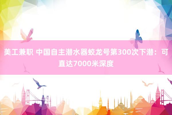 美工兼职 中国自主潜水器蛟龙号第300次下潜：可直达7000米深度