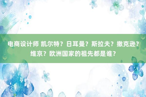 电商设计师 凯尔特？日耳曼？斯拉夫？撒克逊？维京？欧洲国家的祖先都是谁？