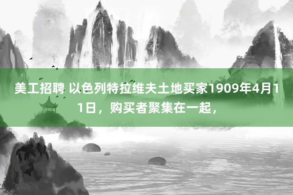 美工招聘 以色列特拉维夫土地买家1909年4月11日，购买者聚集在一起，