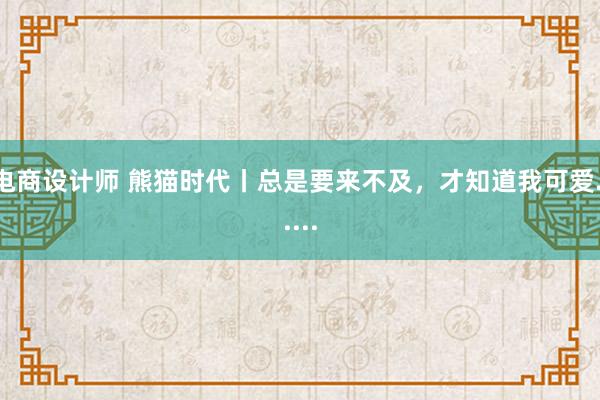 电商设计师 熊猫时代丨总是要来不及，才知道我可爱......