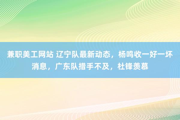 兼职美工网站 辽宁队最新动态，杨鸣收一好一坏消息，广东队措手不及，杜锋羡慕