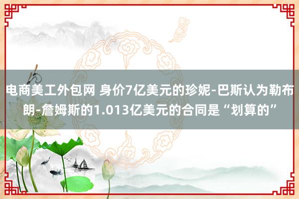 电商美工外包网 身价7亿美元的珍妮-巴斯认为勒布朗-詹姆斯的1.013亿美元的合同是“划算的”