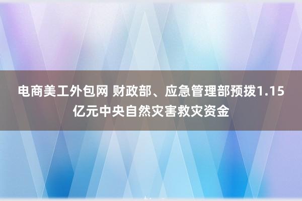 电商美工外包网 财政部、应急管理部预拨1.15亿元中央自然灾害救灾资金