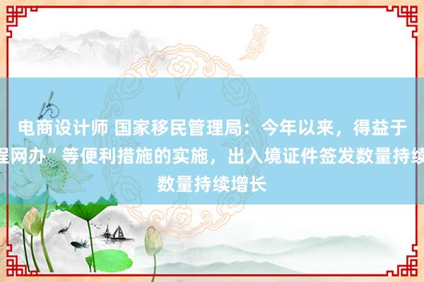 电商设计师 国家移民管理局：今年以来，得益于“全程网办”等便利措施的实施，出入境证件签发数量持续增长