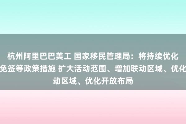 杭州阿里巴巴美工 国家移民管理局：将持续优化完善过境免签等政策措施 扩大活动范围、增加联动区域、优化开放布局