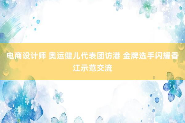 电商设计师 奥运健儿代表团访港 金牌选手闪耀香江示范交流