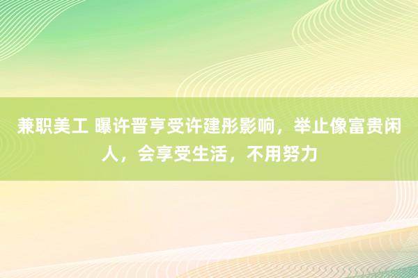 兼职美工 曝许晋亨受许建彤影响，举止像富贵闲人，会享受生活，不用努力