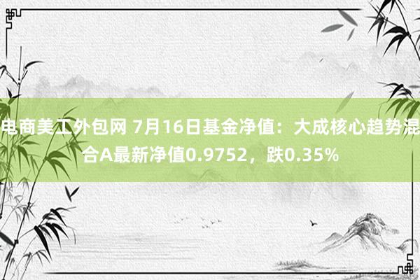 电商美工外包网 7月16日基金净值：大成核心趋势混合A最新净值0.9752，跌0.35%